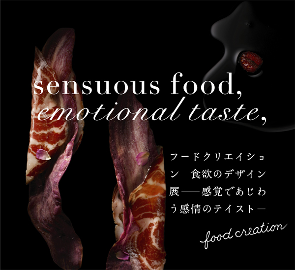 sensuous food, emotional taste,フードクリエイション　食欲のデザイン展　感情であじわう感情のテイスト